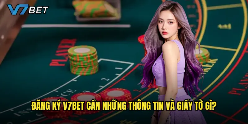 Đăng ký V7bet cần những thông tin và giấy tờ gì?