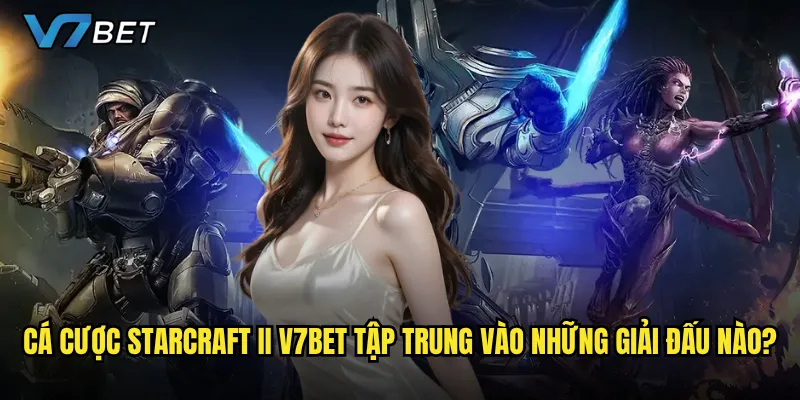 Cá cược StarCraft II V7bet tập trung vào những giải đấu nào?