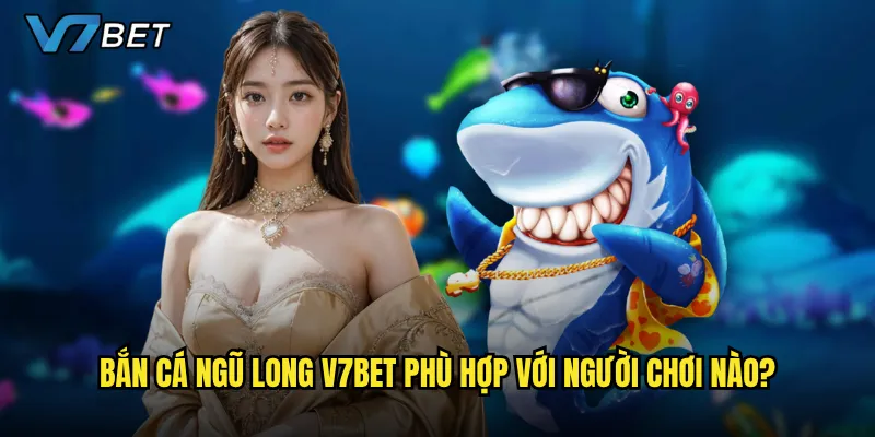 Bắn Cá Ngũ Long V7bet phù hợp với người chơi nào?